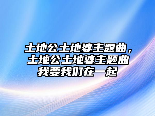 土地公土地婆主題曲，土地公土地婆主題曲我要我們在一起