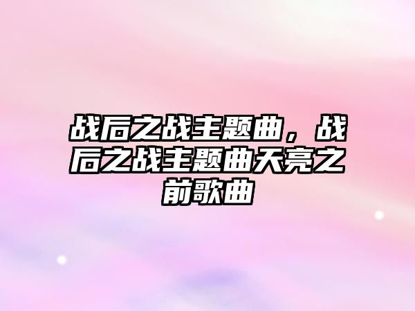 戰(zhàn)后之戰(zhàn)主題曲，戰(zhàn)后之戰(zhàn)主題曲天亮之前歌曲