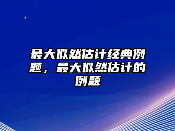 最大似然估計經(jīng)典例題，最大似然估計的例題