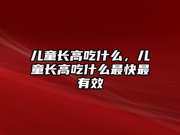 兒童長高吃什么，兒童長高吃什么最快最有效