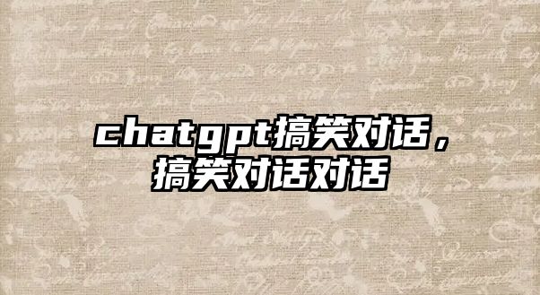 chatgpt搞笑對(duì)話，搞笑對(duì)話對(duì)話