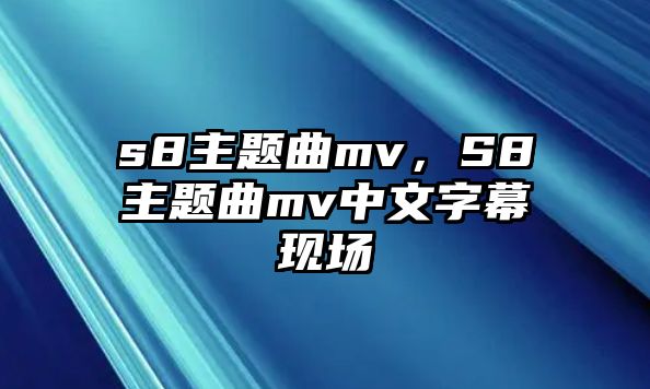 s8主題曲mv，S8主題曲mv中文字幕現(xiàn)場