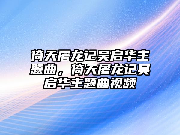 倚天屠龍記吳啟華主題曲，倚天屠龍記吳啟華主題曲視頻