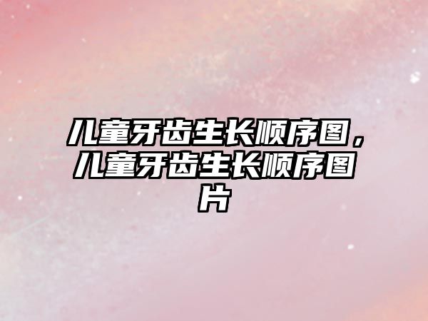 兒童牙齒生長(zhǎng)順序圖，兒童牙齒生長(zhǎng)順序圖片