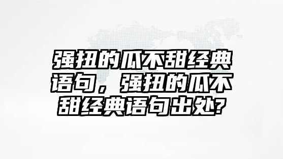 強(qiáng)扭的瓜不甜經(jīng)典語(yǔ)句，強(qiáng)扭的瓜不甜經(jīng)典語(yǔ)句出處?