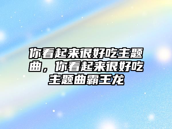 你看起來很好吃主題曲，你看起來很好吃主題曲霸王龍