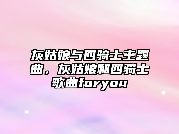 灰姑娘與四騎士主題曲，灰姑娘和四騎士歌曲foryou