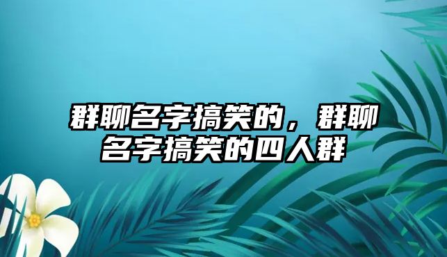 群聊名字搞笑的，群聊名字搞笑的四人群