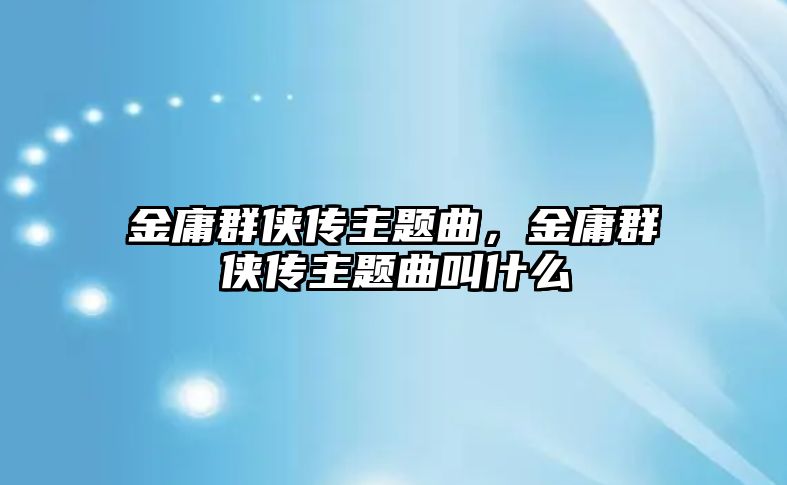 金庸群俠傳主題曲，金庸群俠傳主題曲叫什么