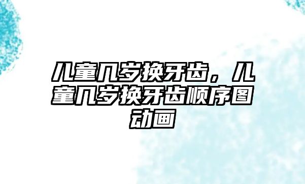 兒童幾歲換牙齒，兒童幾歲換牙齒順序圖動畫