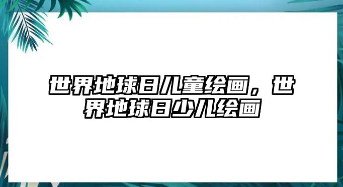 世界地球日兒童繪畫，世界地球日少兒繪畫