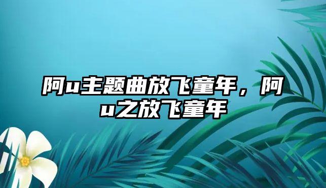 阿u主題曲放飛童年，阿u之放飛童年