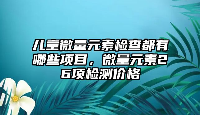 兒童微量元素檢查都有哪些項目，微量元素26項檢測價格