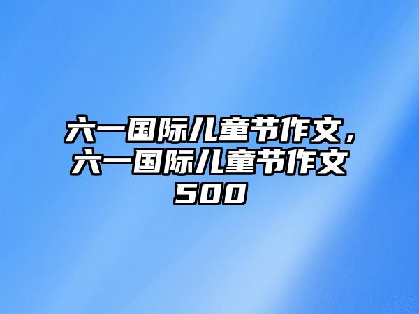 六一國際兒童節(jié)作文，六一國際兒童節(jié)作文500