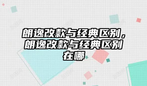 朗逸改款與經(jīng)典區(qū)別，朗逸改款與經(jīng)典區(qū)別在哪