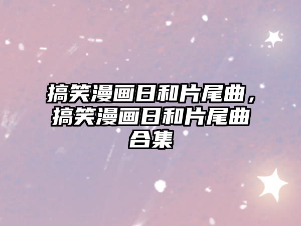 搞笑漫畫(huà)日和片尾曲，搞笑漫畫(huà)日和片尾曲合集