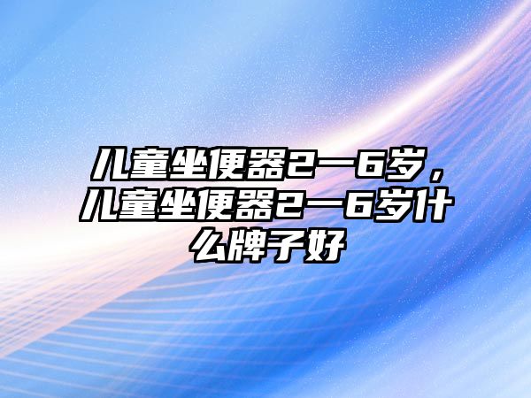 兒童坐便器2一6歲，兒童坐便器2一6歲什么牌子好