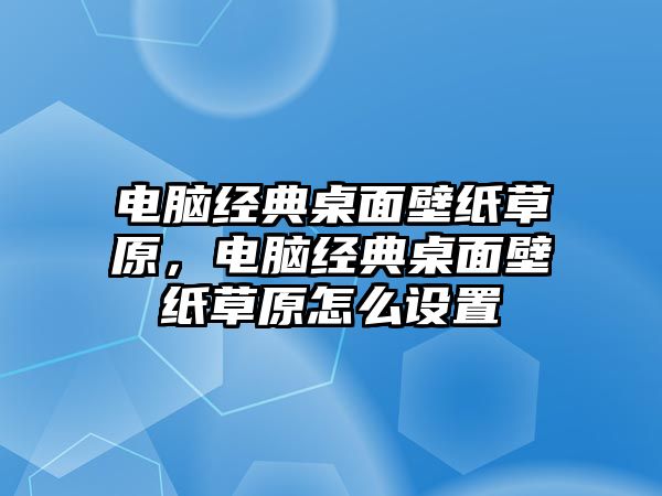 電腦經(jīng)典桌面壁紙草原，電腦經(jīng)典桌面壁紙草原怎么設(shè)置