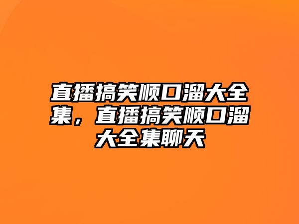 直播搞笑順口溜大全集，直播搞笑順口溜大全集聊天