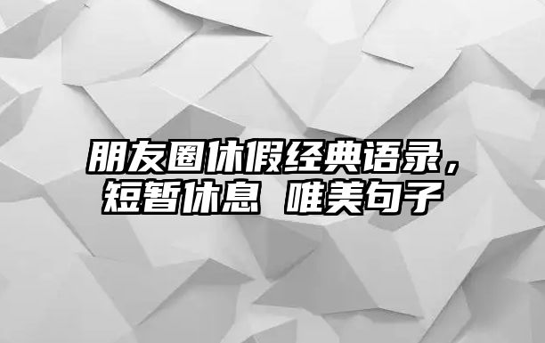 朋友圈休假經(jīng)典語錄，短暫休息 唯美句子