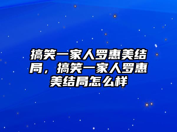 搞笑一家人羅惠美結(jié)局，搞笑一家人羅惠美結(jié)局怎么樣