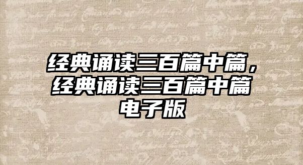 經(jīng)典誦讀三百篇中篇，經(jīng)典誦讀三百篇中篇電子版