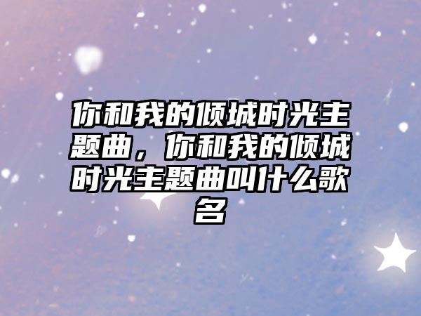 你和我的傾城時光主題曲，你和我的傾城時光主題曲叫什么歌名