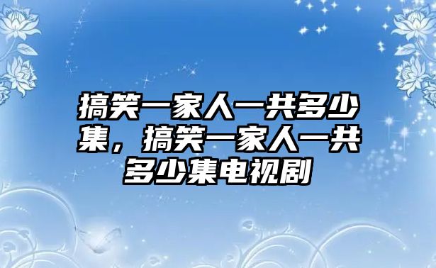 搞笑一家人一共多少集，搞笑一家人一共多少集電視劇