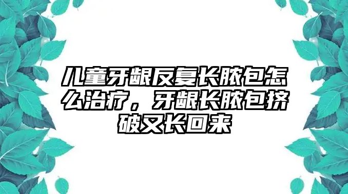 兒童牙齦反復長膿包怎么治療，牙齦長膿包擠破又長回來