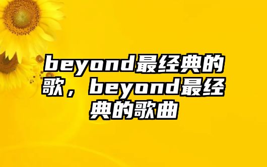 beyond最經(jīng)典的歌，beyond最經(jīng)典的歌曲