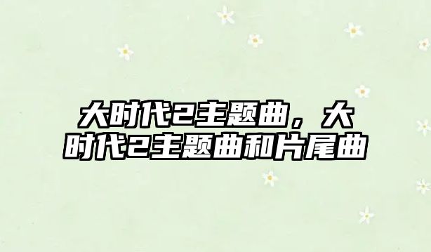 大時(shí)代2主題曲，大時(shí)代2主題曲和片尾曲