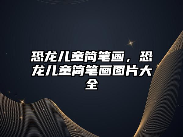 恐龍兒童簡(jiǎn)筆畫，恐龍兒童簡(jiǎn)筆畫圖片大全