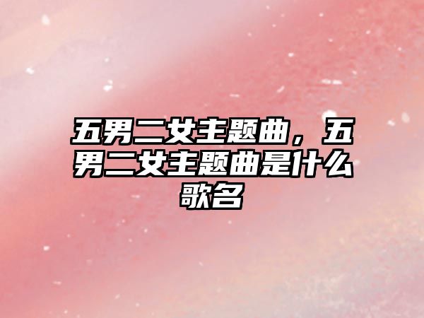 五男二女主題曲，五男二女主題曲是什么歌名