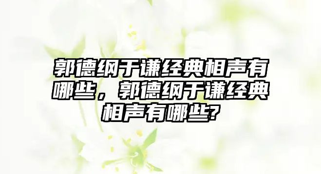 郭德綱于謙經(jīng)典相聲有哪些，郭德綱于謙經(jīng)典相聲有哪些?