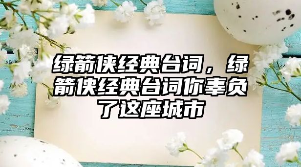 綠箭俠經典臺詞，綠箭俠經典臺詞你辜負了這座城市