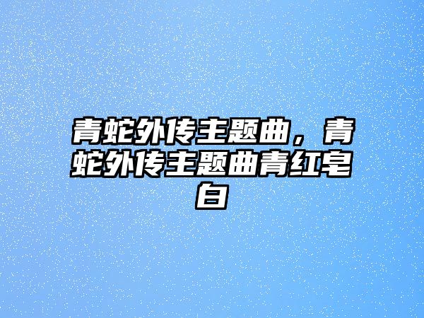 青蛇外傳主題曲，青蛇外傳主題曲青紅皂白