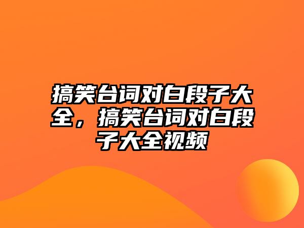 搞笑臺(tái)詞對(duì)白段子大全，搞笑臺(tái)詞對(duì)白段子大全視頻