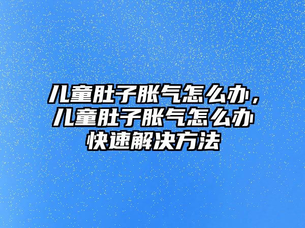 兒童肚子脹氣怎么辦，兒童肚子脹氣怎么辦快速解決方法