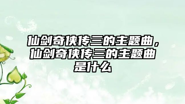 仙劍奇?zhèn)b傳三的主題曲，仙劍奇?zhèn)b傳三的主題曲是什么