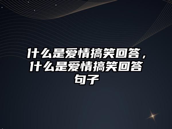 什么是愛情搞笑回答，什么是愛情搞笑回答句子