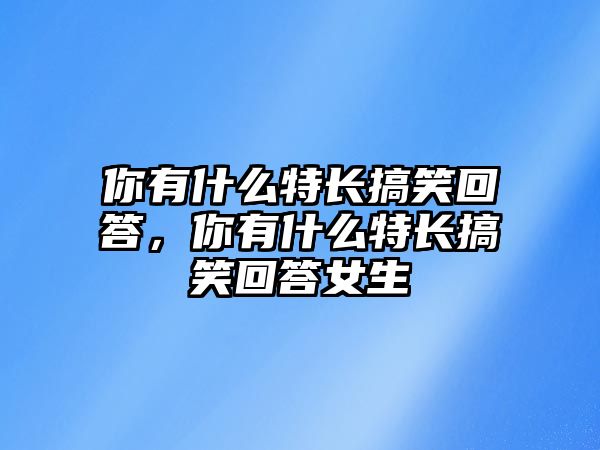 你有什么特長搞笑回答，你有什么特長搞笑回答女生