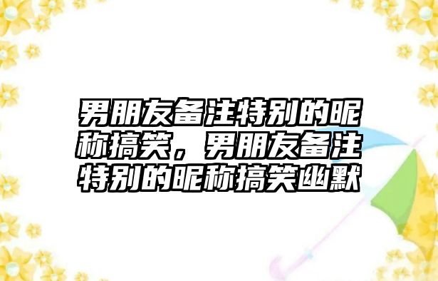 男朋友備注特別的昵稱搞笑，男朋友備注特別的昵稱搞笑幽默