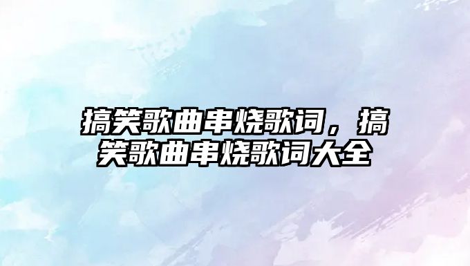 搞笑歌曲串燒歌詞，搞笑歌曲串燒歌詞大全