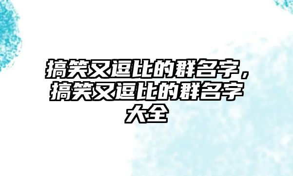 搞笑又逗比的群名字，搞笑又逗比的群名字大全