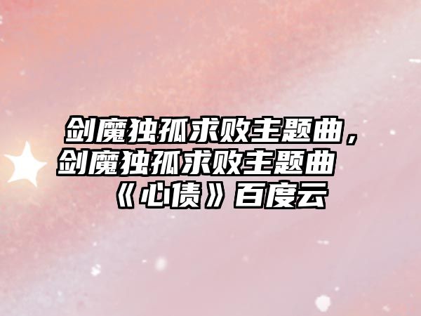 劍魔獨(dú)孤求敗主題曲，劍魔獨(dú)孤求敗主題曲《心債》百度云