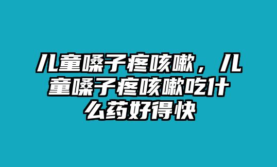 兒童嗓子疼咳嗽，兒童嗓子疼咳嗽吃什么藥好得快