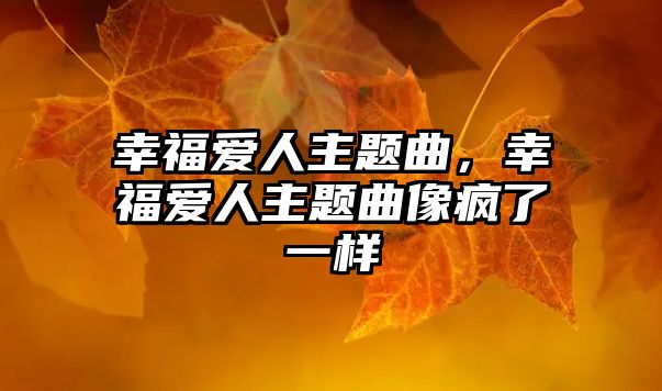 幸福愛人主題曲，幸福愛人主題曲像瘋了一樣