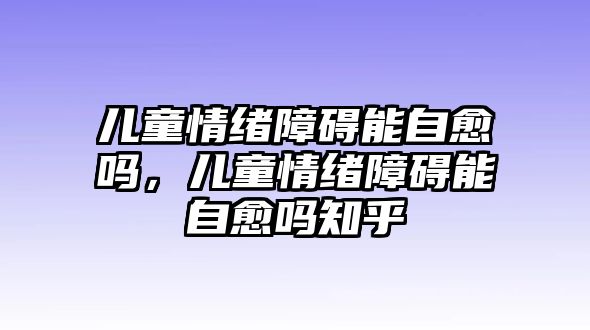 兒童情緒障礙能自愈嗎，兒童情緒障礙能自愈嗎知乎