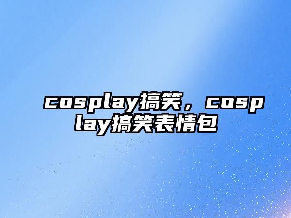 cosplay搞笑，cosplay搞笑表情包