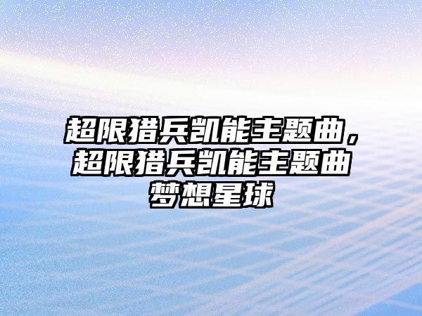 超限獵兵凱能主題曲，超限獵兵凱能主題曲夢(mèng)想星球